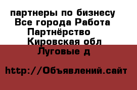 партнеры по бизнесу - Все города Работа » Партнёрство   . Кировская обл.,Луговые д.